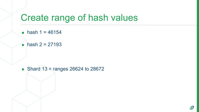 Create range of hash values
• hash 1 = 46154
• hash 2 = 27193
• Shard 13 = ranges 26624 to 28672

