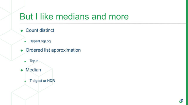 But I like medians and more
• Count distinct
• HyperLogLog
• Ordered list approximation
• Top-n
• Median
• T-digest or HDR
