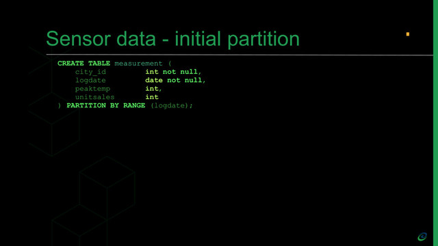 Sensor data - initial partition
CREATE TABLE measurement (
city_id int not null,
logdate date not null,
peaktemp int,
unitsales int
) PARTITION BY RANGE (logdate);
