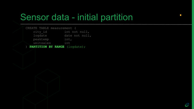 Sensor data - initial partition
CREATE TABLE measurement (
city_id int not null,
logdate date not null,
peaktemp int,
unitsales int
) PARTITION BY RANGE (logdate);
