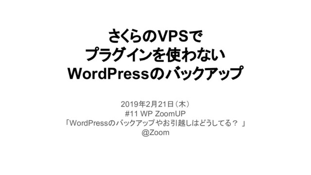 さくらのVPSで
プラグインを使わない
WordPressのバックアップ
2019年2月21日（木）
#11 WP ZoomUP
「WordPressのバックアップやお引越しはどうしてる？ 」
@Zoom
