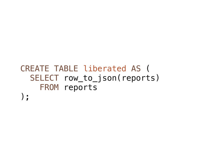 CREATE TABLE liberated AS (
SELECT row_to_json(reports)
FROM reports
);
