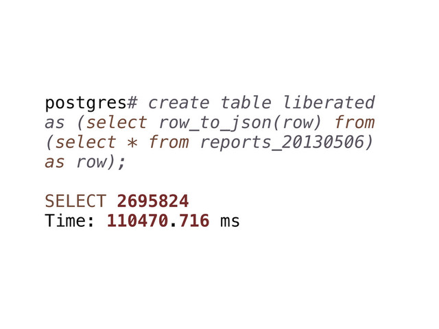 postgres# create table liberated
as (select row_to_json(row) from
(select * from reports_20130506)
as row);
SELECT 2695824
Time: 110470.716 ms
