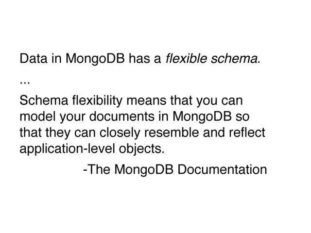 Data in MongoDB has a ﬂexible schema.
...
Schema ﬂexibility means that you can
model your documents in MongoDB so
that they can closely resemble and reﬂect
application-level objects.
-The MongoDB Documentation
