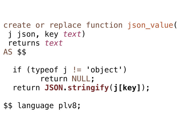create or replace function json_value(
j json, key text)
returns text
AS $$
if (typeof j != 'object')
return NULL;
return JSON.stringify(j[key]);
$$ language plv8;
