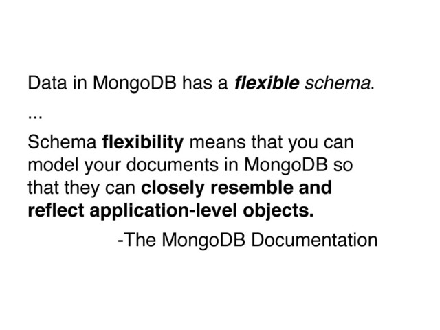 Data in MongoDB has a ﬂexible schema.
...
Schema ﬂexibility means that you can
model your documents in MongoDB so
that they can closely resemble and
reﬂect application-level objects.
-The MongoDB Documentation
