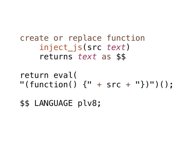 create or replace function
inject_js(src text)
returns text as $$
return eval(
"(function() {" + src + "})")();
$$ LANGUAGE plv8;
