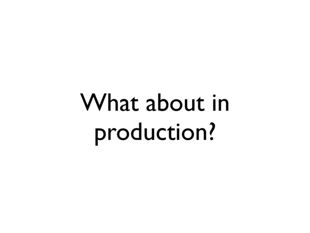 What about in
production?
