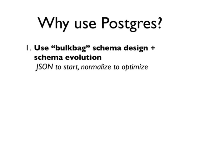 1. Use “bulkbag” schema design +
schema evolution
JSON to start, normalize to optimize
Why use Postgres?
