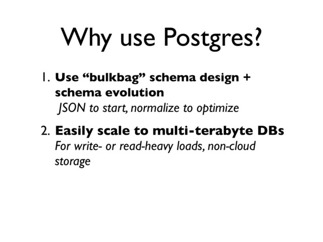 1. Use “bulkbag” schema design +
schema evolution
JSON to start, normalize to optimize
2. Easily scale to multi-terabyte DBs
For write- or read-heavy loads, non-cloud
storage
Why use Postgres?
