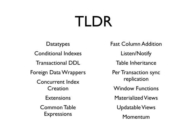 TLDR
Datatypes
Conditional Indexes
Transactional DDL
Foreign Data Wrappers
Concurrent Index
Creation
Extensions
Common Table
Expressions
Fast Column Addition
Listen/Notify
Table Inheritance
Per Transaction sync
replication
Window Functions
Materialized Views
Updatable Views
Momentum
