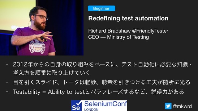 @mkwrd
Beginner
Redeﬁning test automation
Richard Bradshaw @FriendlyTester

CEO –– Ministry of Testing
w ೥͔Βͷࣗ਎ͷऔΓ૊ΈΛϕʔεʹɺςετࣗಈԽʹඞཁͳ஌ࣝɾ
ߟ͑ํΛॱ൪ʹऔΓ্͍͛ͯ͘
w ໨ΛҾ͘εϥΠυɺτʔΫ͸ܰົɺௌऺΛҾ͖͚ͭΔ޻෉͕ਵॴʹޫΔ
w 5FTUBCJMJUZ"CJMJUZUPUFTUͱύϥϑϨʔζ͢ΔͳͲɺઆಘྗ͕͋Δ

