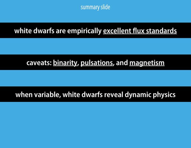 summary slide
white dwarfs are empirically excellent flux standards
caveats: binarity, pulsations, and magnetism
when variable, white dwarfs reveal dynamic physics
