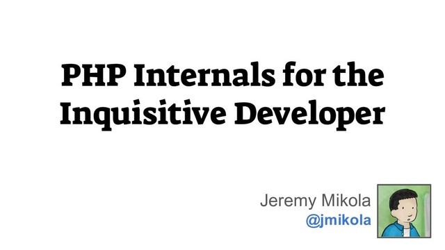 PHP Internals for the
Inquisitive Developer
Jeremy Mikola
@jmikola
