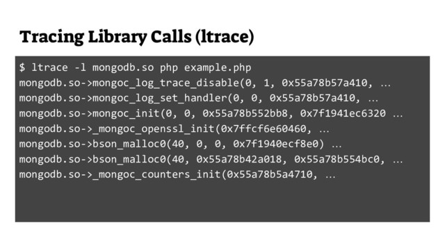 Tracing Library Calls (ltrace)
$ ltrace -l mongodb.so php example.php
mongodb.so->mongoc_log_trace_disable(0, 1, 0x55a78b57a410, …
mongodb.so->mongoc_log_set_handler(0, 0, 0x55a78b57a410, …
mongodb.so->mongoc_init(0, 0, 0x55a78b552bb8, 0x7f1941ec6320 …
mongodb.so->_mongoc_openssl_init(0x7ffcf6e60460, …
mongodb.so->bson_malloc0(40, 0, 0, 0x7f1940ecf8e0) …
mongodb.so->bson_malloc0(40, 0x55a78b42a018, 0x55a78b554bc0, …
mongodb.so->_mongoc_counters_init(0x55a78b5a4710, …
