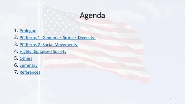 Agenda
1. Prologue
2. PC Terms 1 -Genders・Sexes・Diversity-
3. PC Terms 2 -Social Movements-
4. Highly Digitalised Society
5. Others
6. Summary
7. References
7
