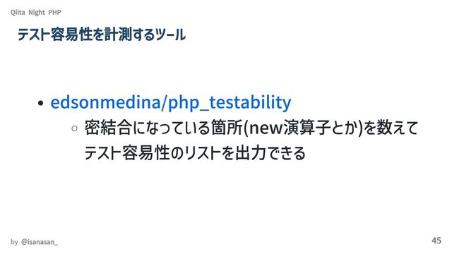 edsonmedina/php_testability
密結合になっている箇所(new演算子とか)を数えて
テスト容易性のリストを出力できる
Qiita Night PHP
テスト容易性を計測するツール
by ＠isanasan_ 45
