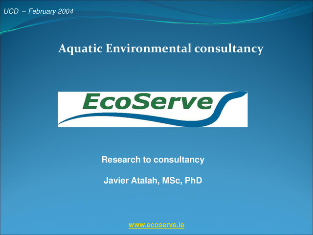 UCD – February 2004
Aquatic Environmental consultancy
www.ecoserve.ie
Research to consultancy
Javier Atalah, MSc, PhD
