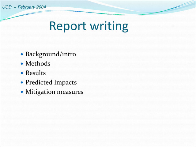 UCD – February 2004
Report writing
 Background/intro
 Methods
 Results
 Predicted Impacts
 Mitigation measures
