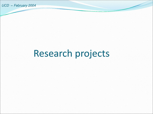 UCD – February 2004
Research projects
