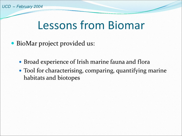 UCD – February 2004
Lessons from Biomar
 BioMar project provided us:
 Broad experience of Irish marine fauna and flora
 Tool for characterising, comparing, quantifying marine
habitats and biotopes

