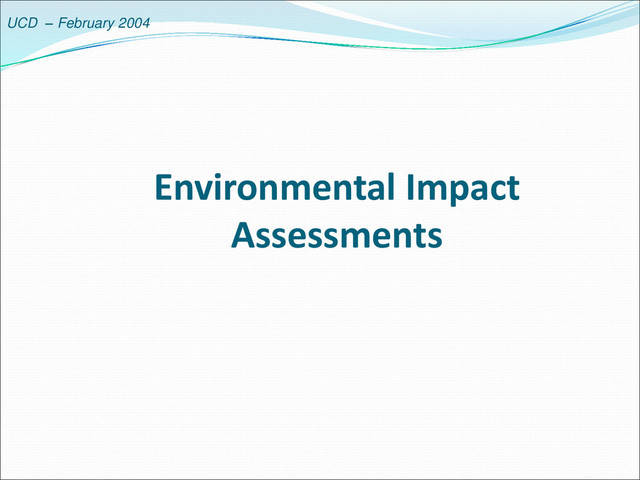 UCD – February 2004
Environmental Impact
Assessments
