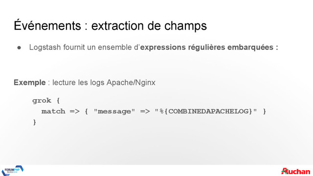 Événements : extraction de champs
● Logstash fournit un ensemble d’expressions régulières embarquées :
Exemple : lecture les logs Apache/Nginx
grok {
match => { "message" => "%{COMBINEDAPACHELOG}" }
}
