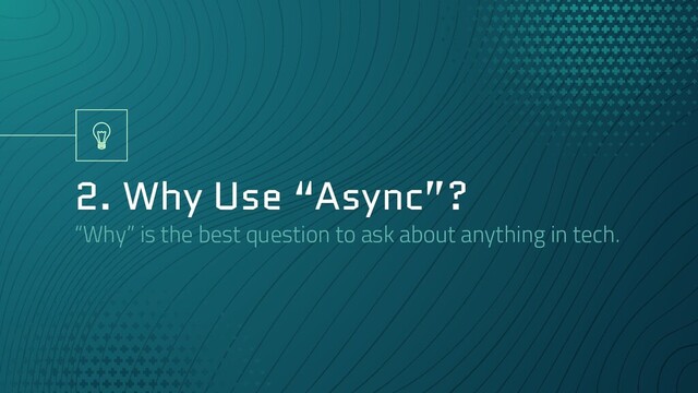 2. Why Use “Async”?
“Why” is the best question to ask about anything in tech.
