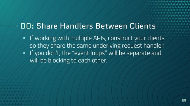 DO: Share Handlers Between Clients
▫ If working with multiple APIs, construct your clients
so they share the same underlying request handler.
▫ If you don’t, the “event loops” will be separate and
will be blocking to each other.
29
