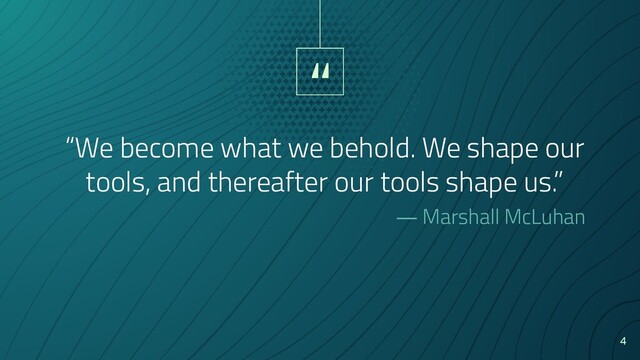 “
“We become what we behold. We shape our
tools, and thereafter our tools shape us.”
― Marshall McLuhan
4

