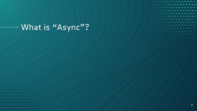 What is “Async”?
7
