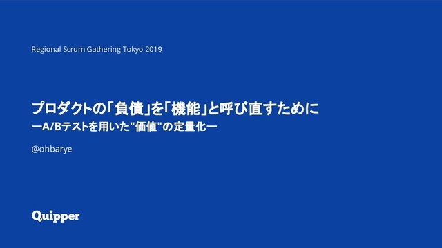 #RSGT2019 プロダクトの「負債」を「機能」と呼び直すために
プロダクトの「負債」を「機能」と呼び直すために
ーA/Bテストを用いた"価値"の定量化ー
@ohbarye
Regional Scrum Gathering Tokyo 2019
