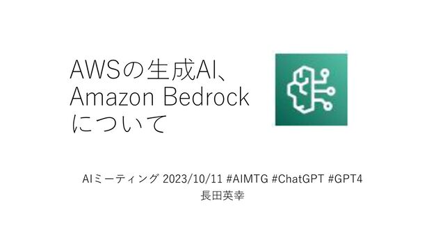 AWSの生成AI、
Amazon Bedrock
について
AIミーティング 2023/10/11 #AIMTG #ChatGPT #GPT4
長田英幸
