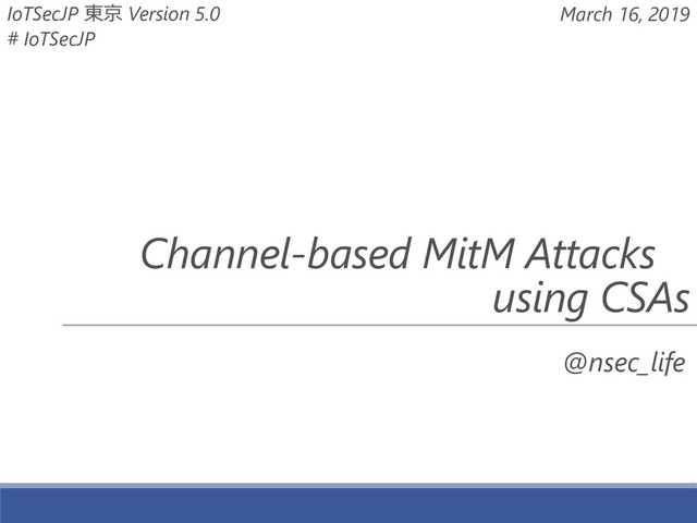 @nsec_life
Channel-based MitM Attacks__
using CSAs
March 16, 2019
IoTSecJP 東京 Version 5.0
# IoTSecJP
