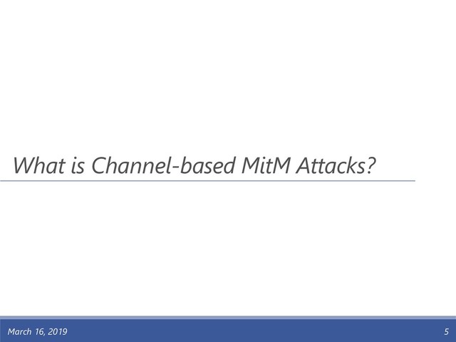 March 16, 2019 5
What is Channel-based MitM Attacks?
