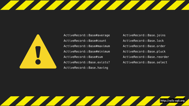 ActiveRecord::Base#average
ActiveRecord::Base#count
ActiveRecord::Base#maximum
ActiveRecord::Base#minimum
ActiveRecord::Base#sum
ActiveRecord::Base.exists?
ActiveRecord::Base.having
ActiveRecord::Base.joins
ActiveRecord::Base.lock
ActiveRecord::Base.order
ActiveRecord::Base.pluck
ActiveRecord::Base.reorder
ActiveRecord::Base.select
http://rails-sqli.org
