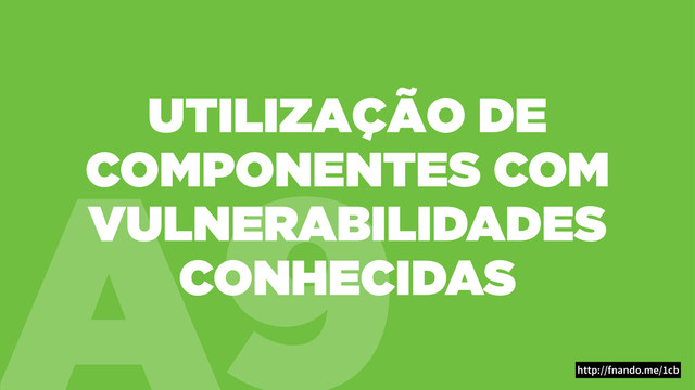 A9
UTILIZAÇÃO DE
COMPONENTES COM
VULNERABILIDADES
CONHECIDAS
http://fnando.me/1cb
