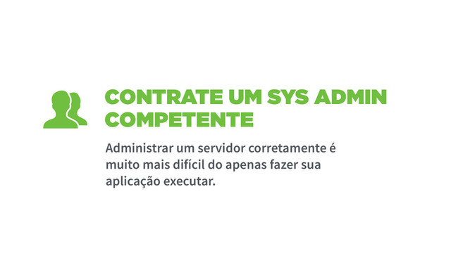 CONTRATE UM SYS ADMIN
COMPETENTE
Administrar um servidor corretamente é
muito mais difícil do apenas fazer sua
aplicação executar.
