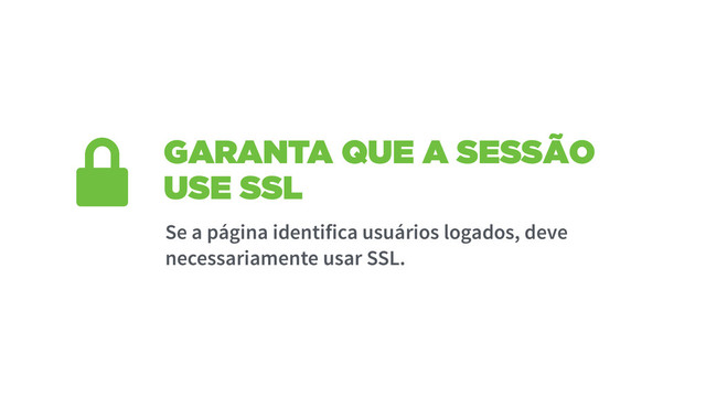 GARANTA QUE A SESSÃO
USE SSL
Se a página identifica usuários logados, deve
necessariamente usar SSL.
