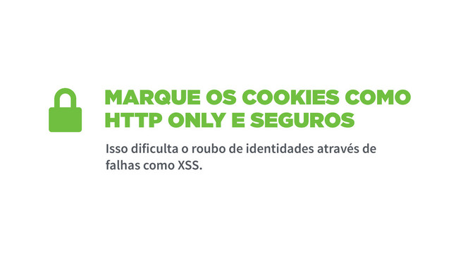 MARQUE OS COOKIES COMO
HTTP ONLY E SEGUROS
Isso dificulta o roubo de identidades através de
falhas como XSS.

