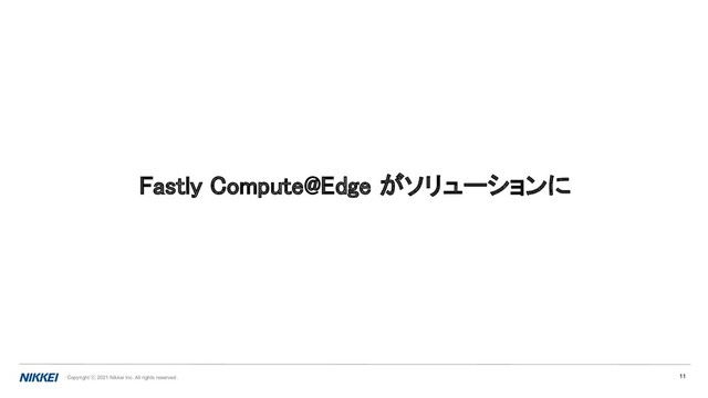 Copyright ⓒ 2021 Nikkei Inc. All rights reserved.
Fastly Compute@Edge がソリューションに 
11
