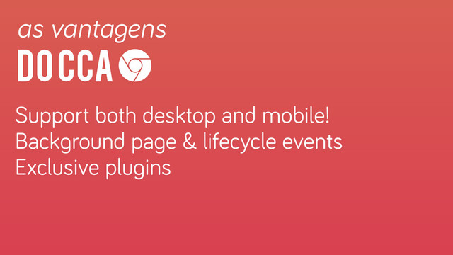 do CCA
as vantagens
Support both desktop and mobile!
Background page & lifecycle events
Exclusive plugins
