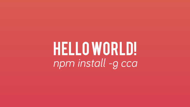 HELLO WORLD!
npm install -g cca
