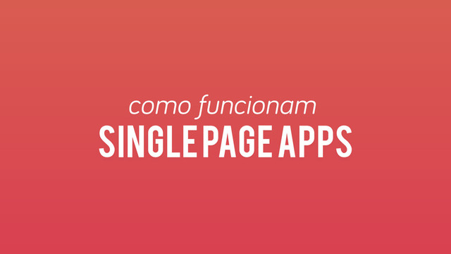 Single page apps
como funcionam

