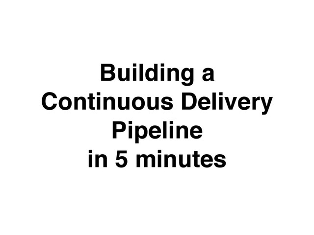 Building a
Continuous Delivery
Pipeline
in 5 minutes
