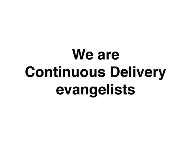 We are
Continuous Delivery
evangelists
