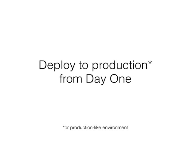 Deploy to production*
from Day One
*or production-like environment
