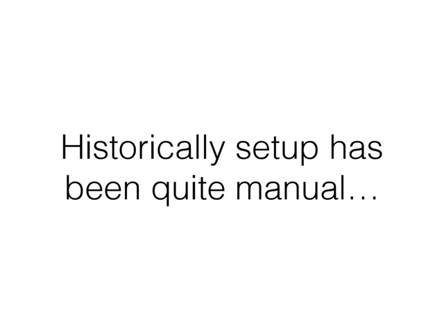 Historically setup has
been quite manual…
