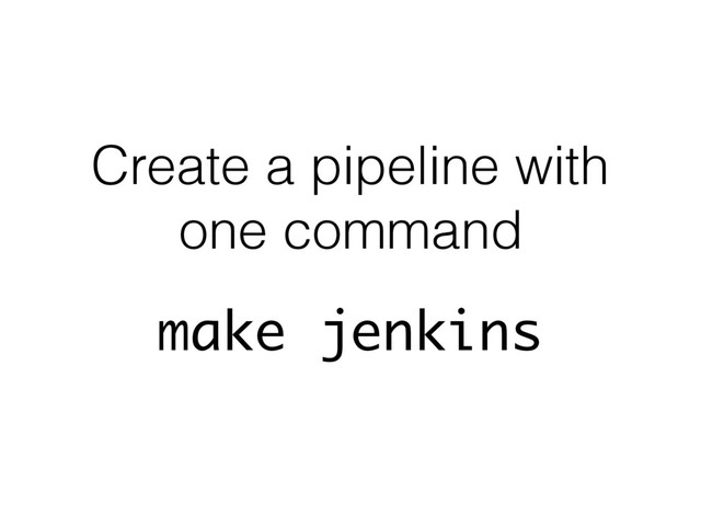 Create a pipeline with
one command
make jenkins
