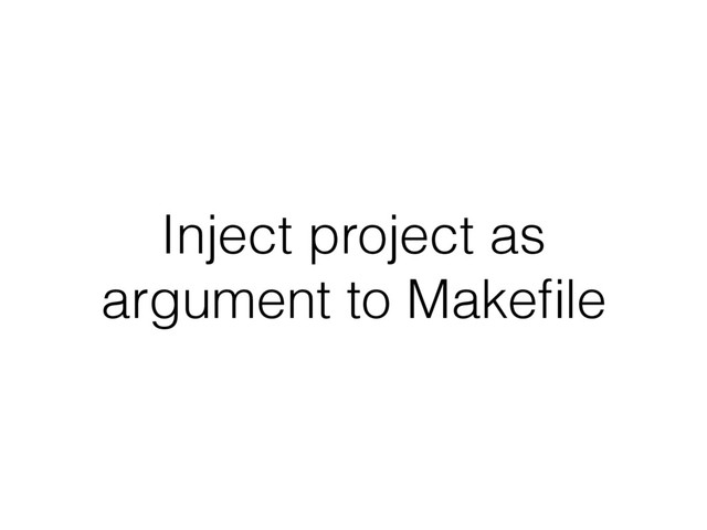 Inject project as
argument to Makeﬁle
